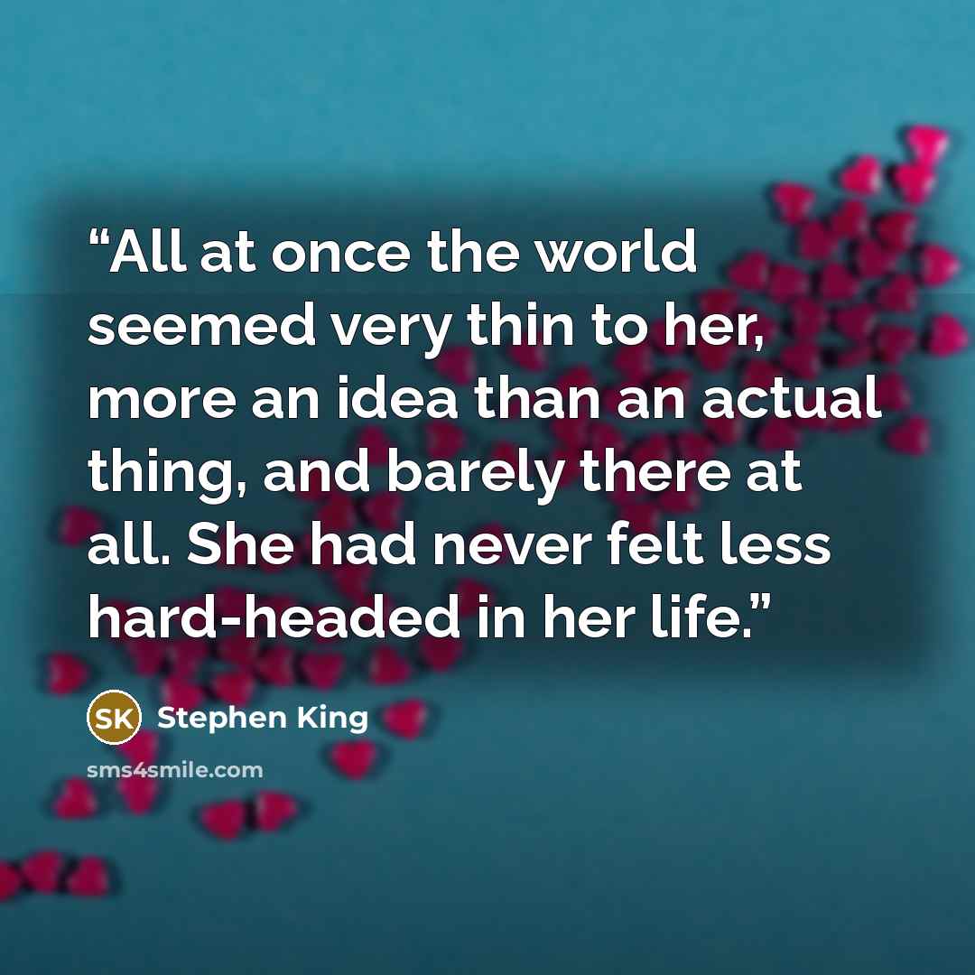 “All at once the world seemed very thin to her, more an idea than an actual thing, and barely there at all. She had never felt less hard-headed in her life.” quote by Stephen King