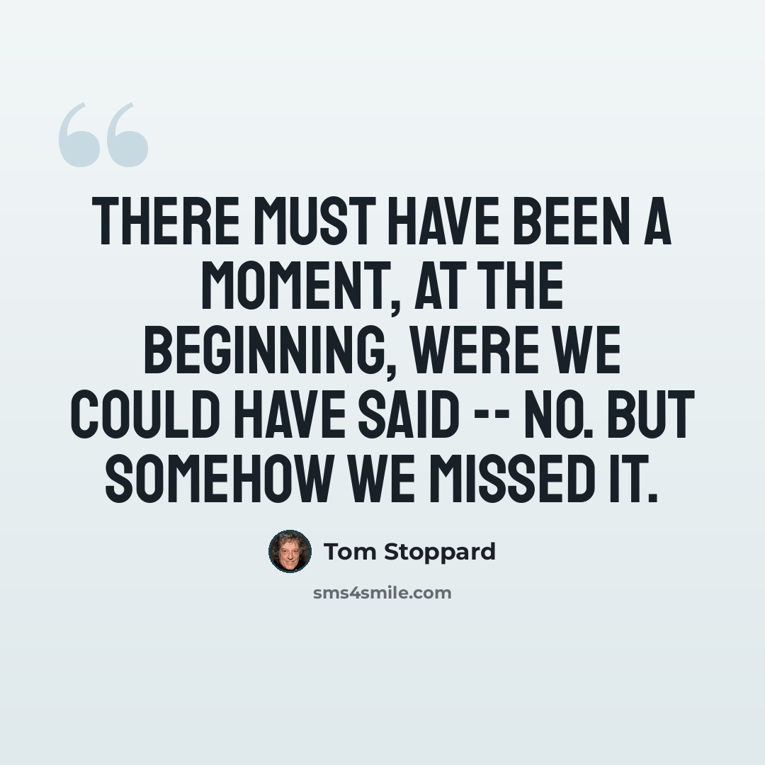“There must have been a moment, at the beginning, were we could have said -- no. But somehow we missed it.” quote by Tom Stoppard