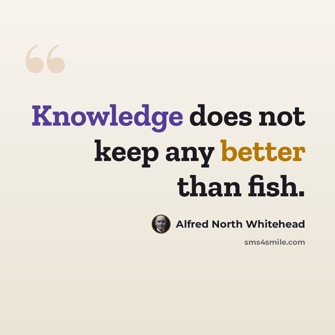 “Knowledge does not keep any better than fish.” quote by Alfred North Whitehead
