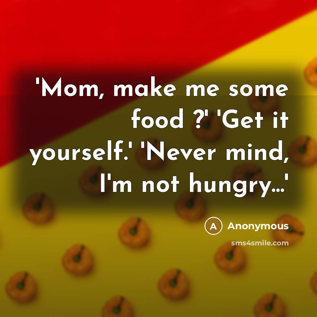 “'Mom, make me some food ?' 'Get it yourself.' 'Never mind, I'm not hungry...'” quote by Anonymous