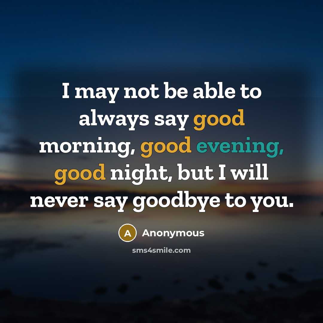 “I may not be able to always say good morning, good evening, good night, but I will never say goodbye to you.” quote by Anonymous