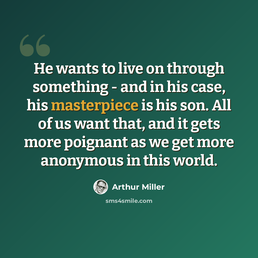 “He wants to live on through something - and in his case, his masterpiece is his son. All of us want that, and it gets more poignant as we get more anonymous in this world.” quote by Arthur Miller