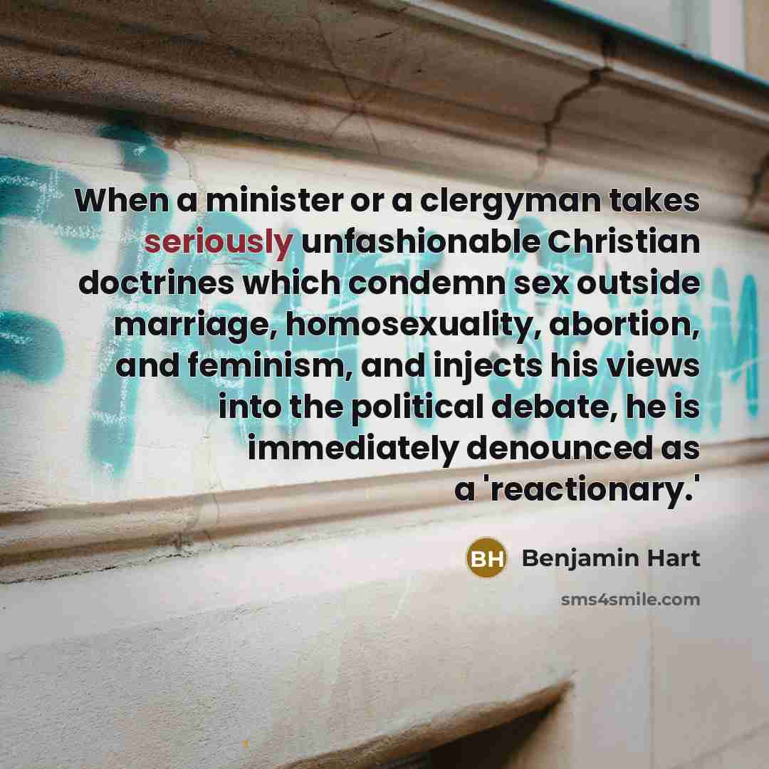 “When a minister or a clergyman takes seriously unfashionable Christian doctrines which condemn sex outside marriage, homosexuality, abortion, and feminism, and injects his views into the political debate, he is immediately denounced as a 'reactionary.'” quote by Benjamin Hart