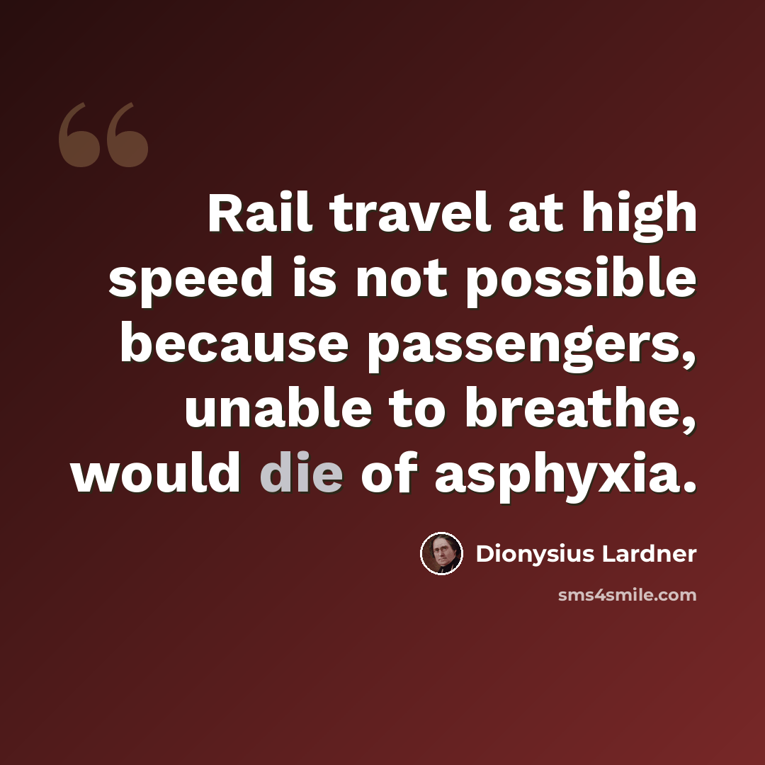 “Rail travel at high speed is not possible because passengers, unable to breathe, would die of asphyxia.” quote by Dionysius Lardner