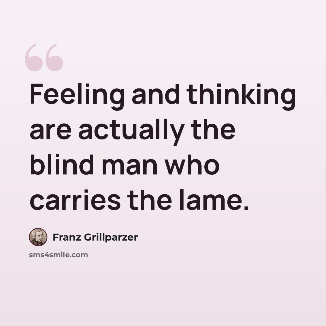 “Feeling and thinking are actually the blind man who carries the lame.” quote by Franz Grillparzer