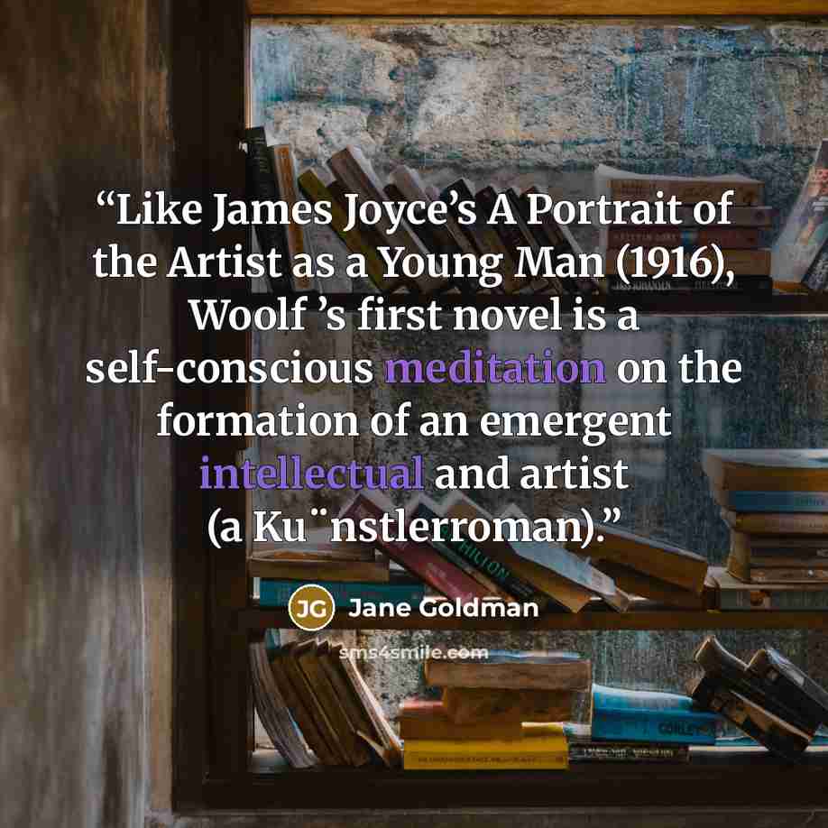 “Like James Joyce’s A Portrait of the Artist as a Young Man (1916), Woolf ’s first novel is a self-conscious meditation on the formation of an emergent intellectual and artist (a Ku¨nstlerroman).” quote by Jane Goldman