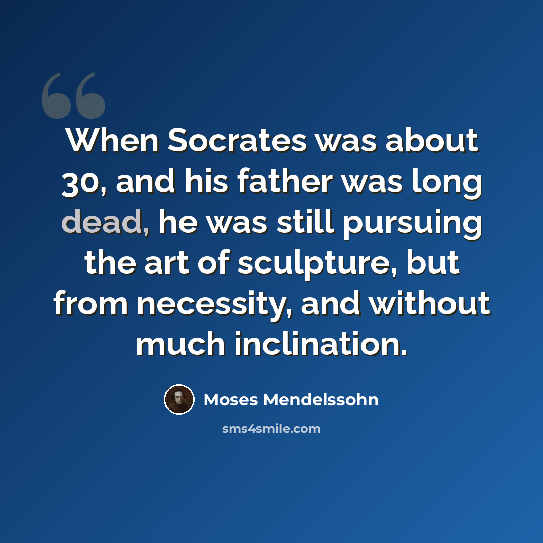 “When Socrates was about 30, and his father was long dead, he was still pursuing the art of sculpture, but from necessity, and without much inclination.” quote by Moses Mendelssohn