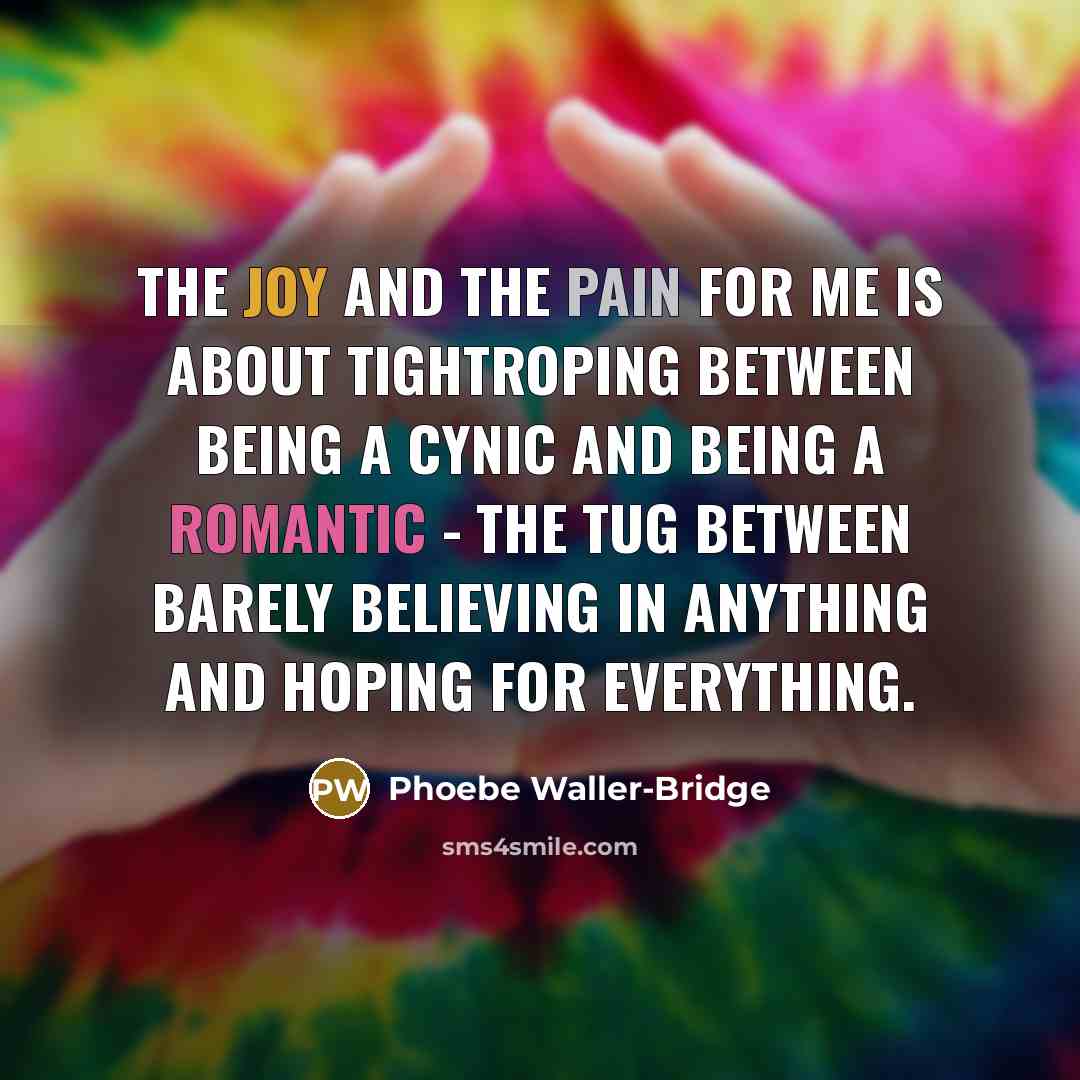 “The joy and the pain for me is about tightroping between being a cynic and being a romantic - the tug between barely believing in anything and hoping for everything.” quote by Phoebe Waller-Bridge