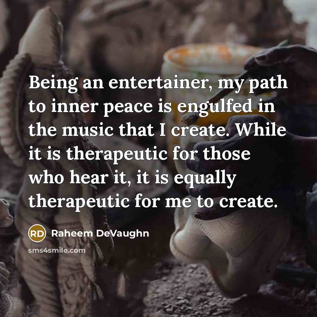 “Being an entertainer, my path to inner peace is engulfed in the music that I create. While it is therapeutic for those who hear it, it is equally therapeutic for me to create.” quote by Raheem DeVaughn