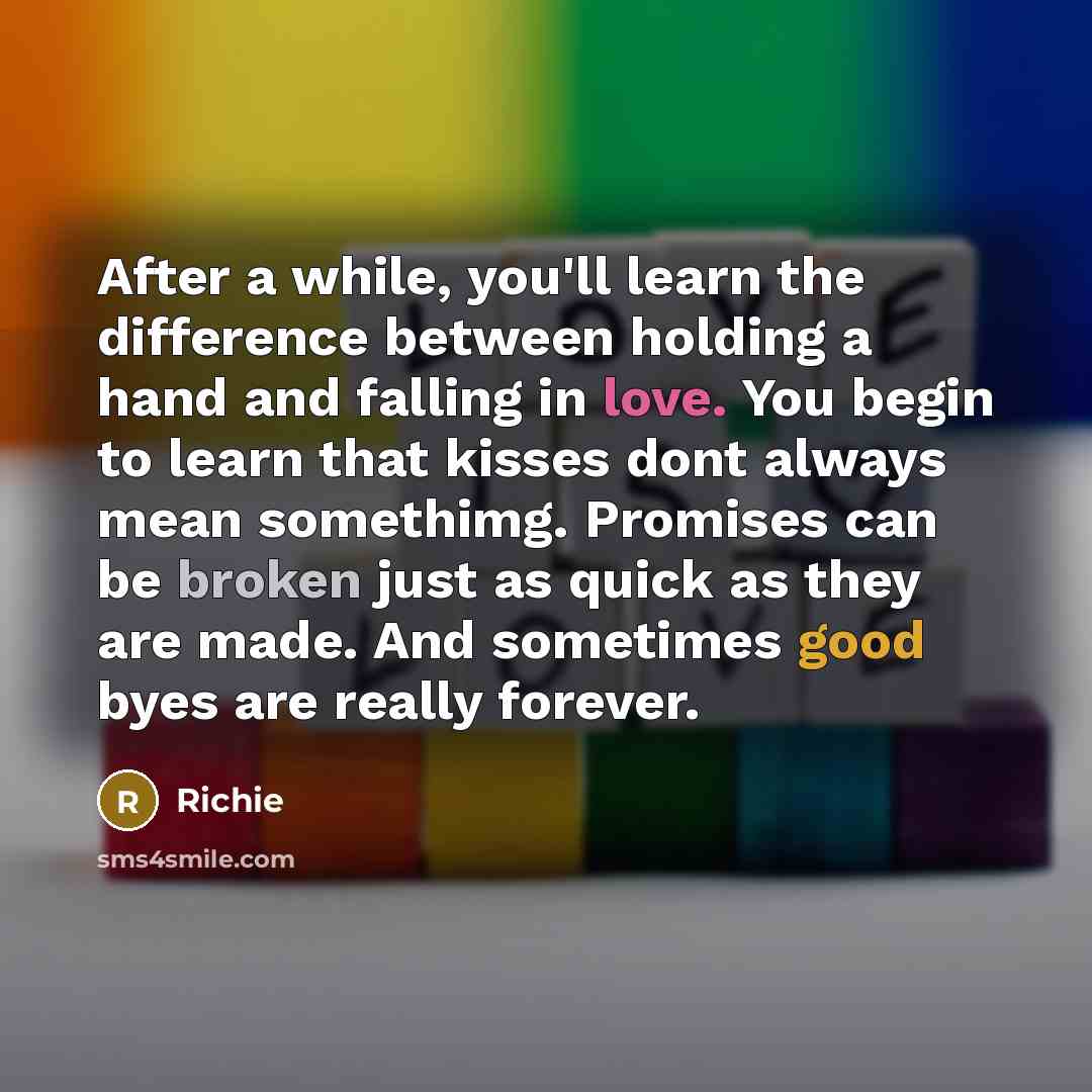 “After a while, you'll learn the difference between holding a hand and falling in love. You begin to learn that kisses dont always mean somethimg. Promises can be broken just as quick as they are made. And sometimes good byes are really forever.” quote by Richie