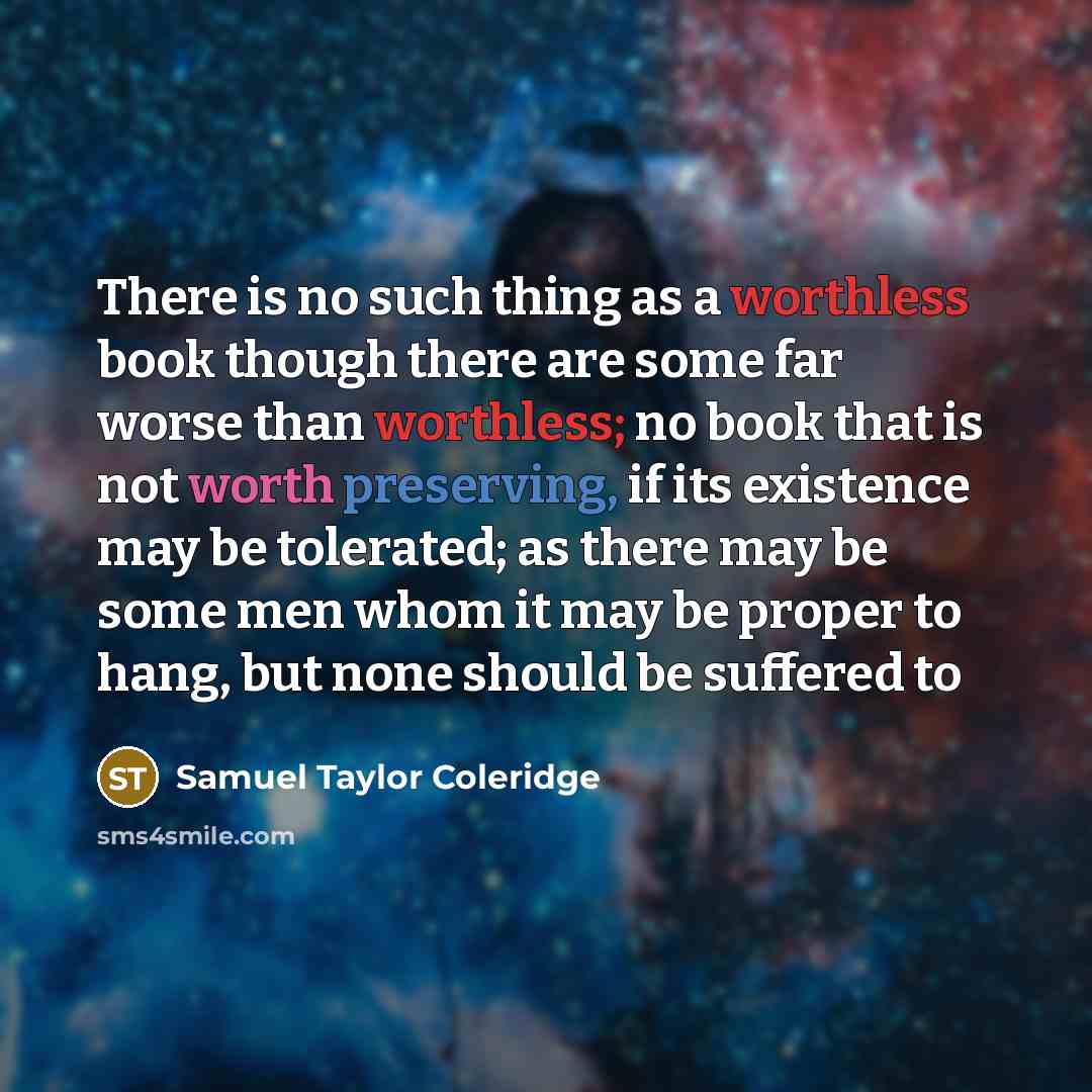 “There is no such thing as a worthless book though there are some far worse than worthless; no book that is not worth preserving, if its existence may be tolerated; as there may be some men whom it may be proper to hang, but none should be suffered to” quote by Samuel Taylor Coleridge