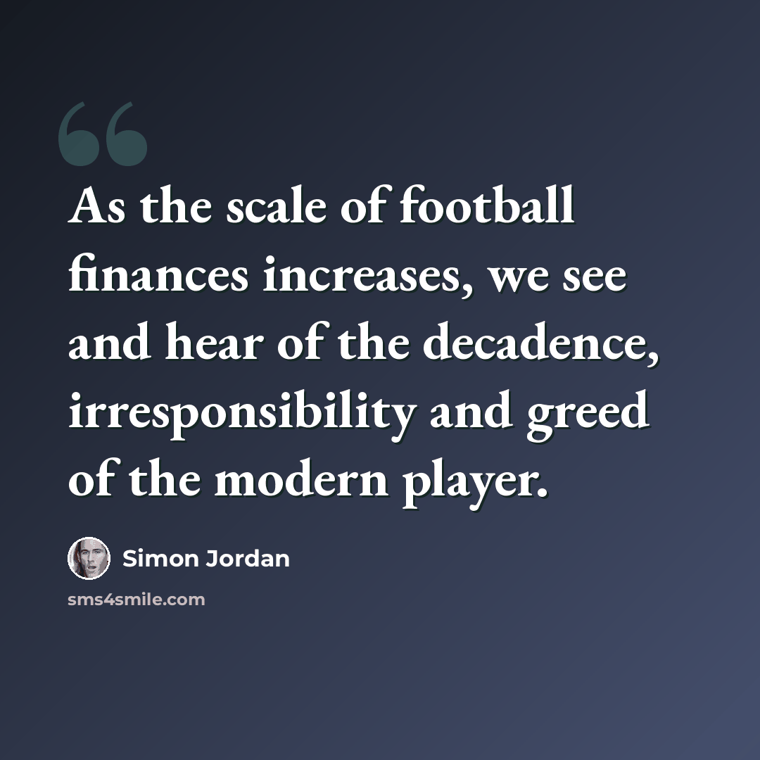 “As the scale of football finances increases, we see and hear of the decadence, irresponsibility and greed of the modern player.” quote by Simon Jordan
