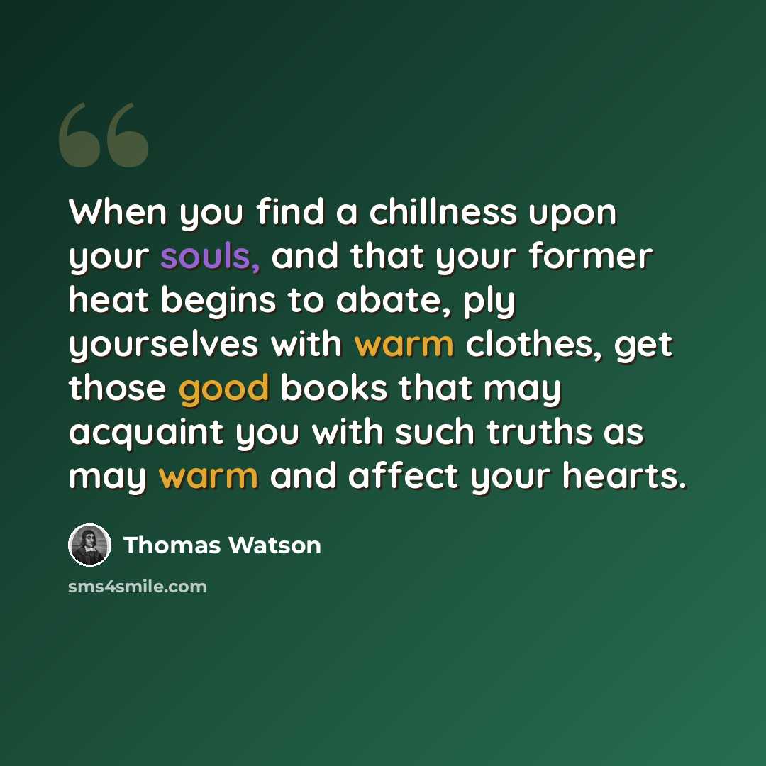 “When you find a chillness upon your souls, and that your former heat begins to abate, ply yourselves with warm clothes, get those good books that may acquaint you with such truths as may warm and affect your hearts.” quote by Thomas Watson