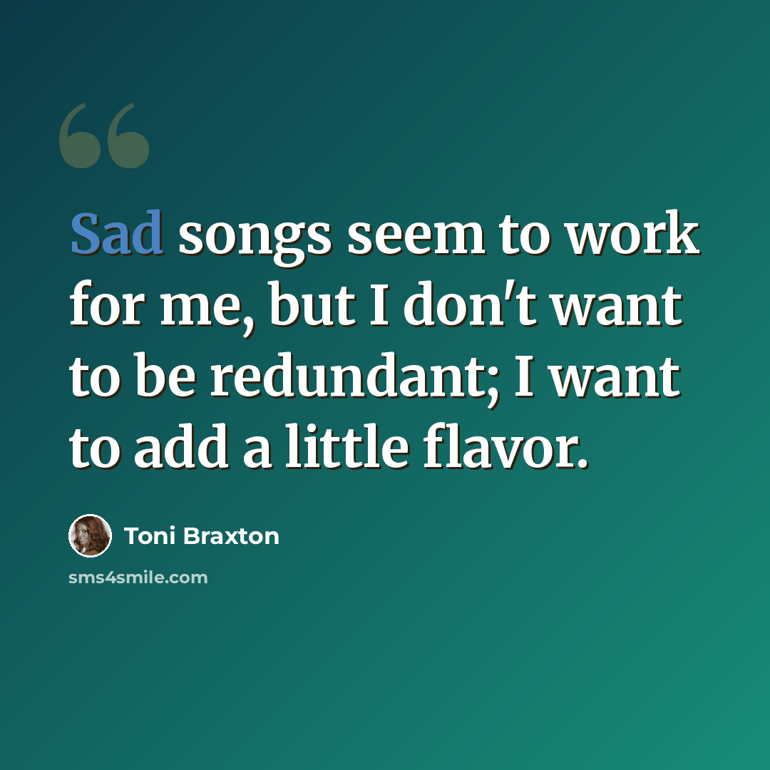 “Sad songs seem to work for me, but I don't want to be redundant; I want to add a little flavor.” quote by Toni Braxton