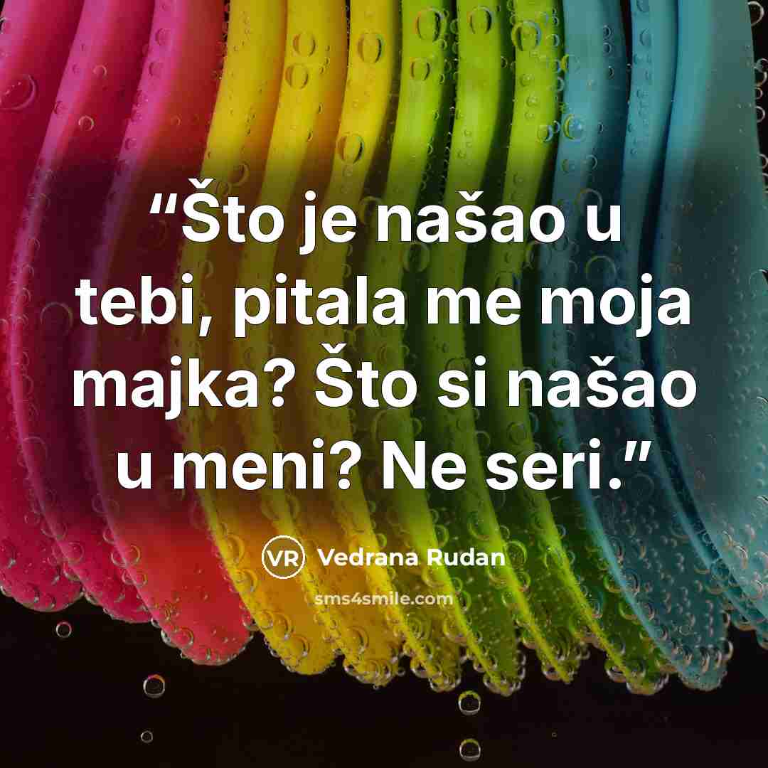 “Što je našao u tebi, pitala me moja majka? Što si našao u meni? Ne seri.” quote by Vedrana Rudan