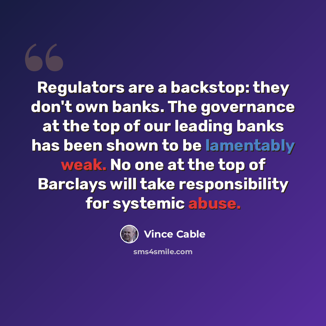 “Regulators are a backstop: they don't own banks. The governance at the top of our leading banks has been shown to be lamentably weak. No one at the top of Barclays will take responsibility for systemic abuse.” quote by Vince Cable