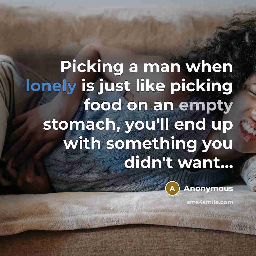 “Picking a man when lonely is just like picking food on an empty stomach, you'll end up with something you didn't want...” quote by Anonymous
