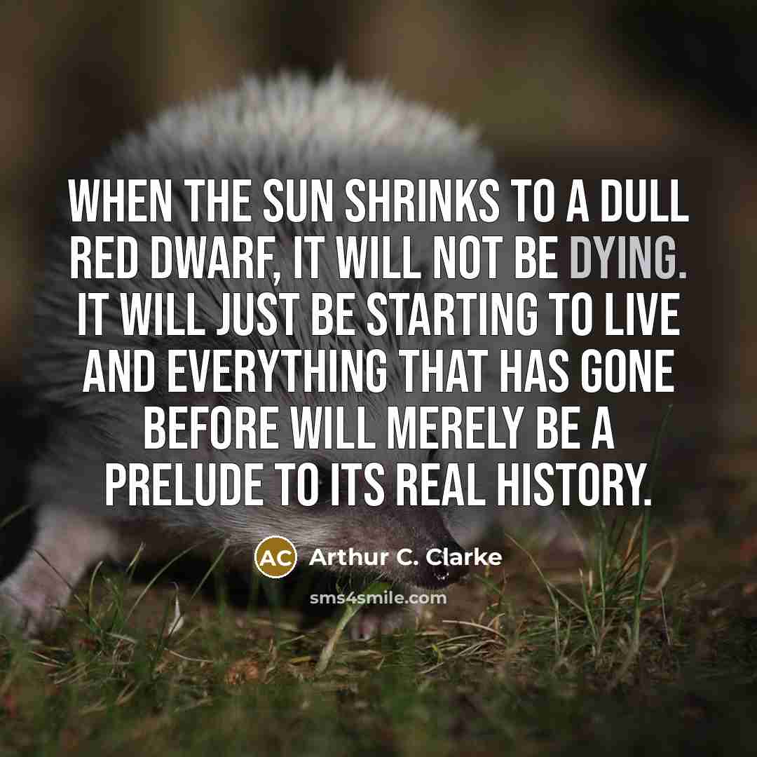 “When the Sun shrinks to a dull red dwarf, it will not be dying. It will just be starting to live and everything that has gone before will merely be a prelude to its real history.” quote by Arthur C. Clarke