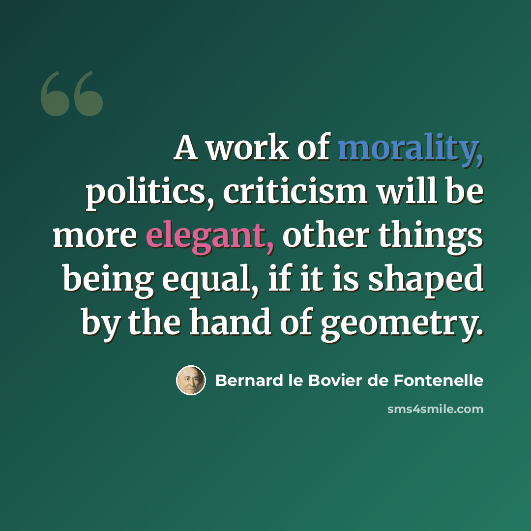 “A work of morality, politics, criticism will be more elegant, other things being equal, if it is shaped by the hand of geometry.” quote by Bernard le Bovier de Fontenelle