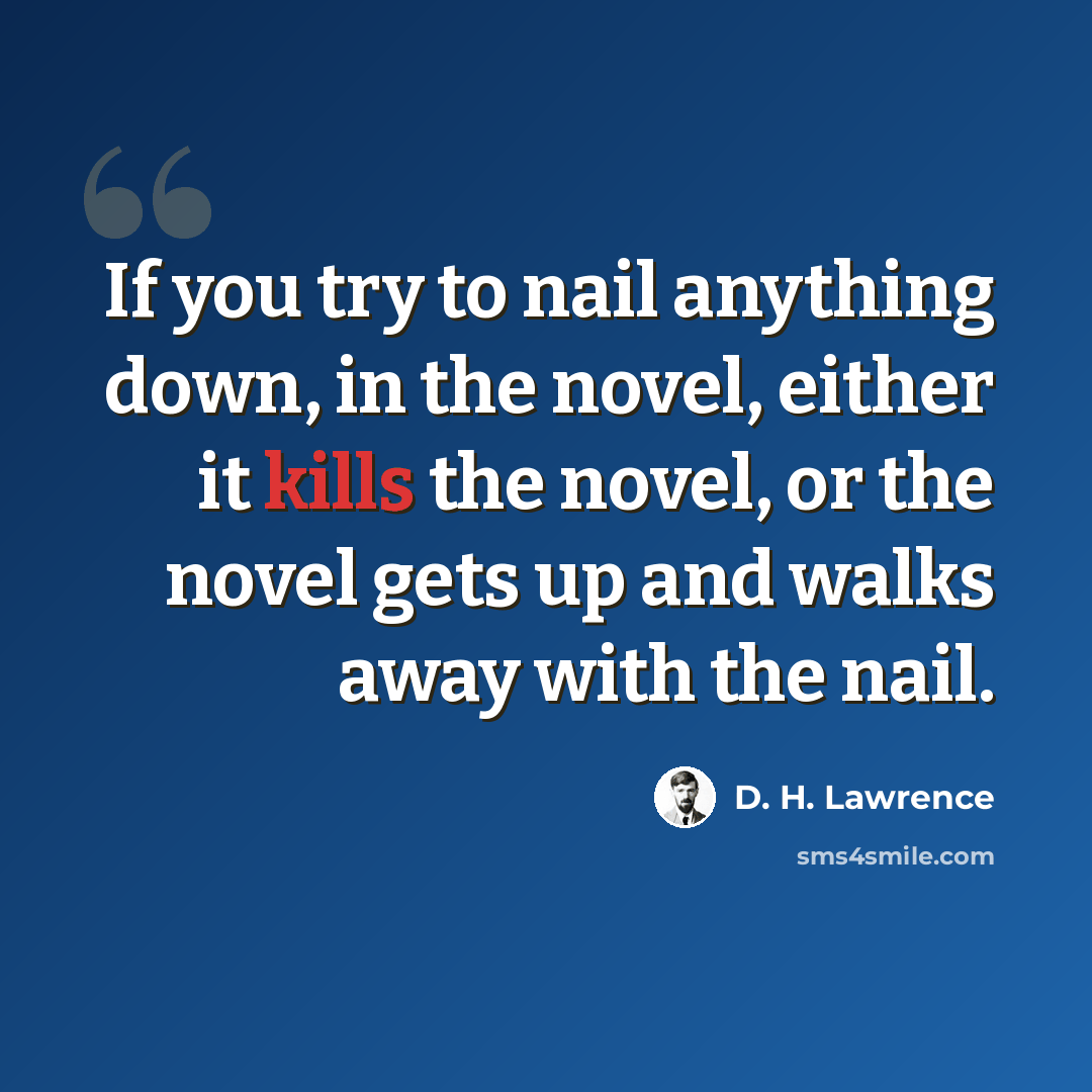 “If you try to nail anything down, in the novel, either it kills the novel, or the novel gets up and walks away with the nail.” quote by D. H. Lawrence