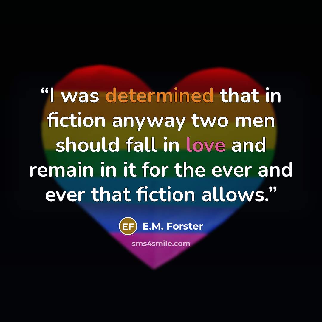 “I was determined that in fiction anyway two men should fall in love and remain in it for the ever and ever that fiction allows.” quote by E.M. Forster