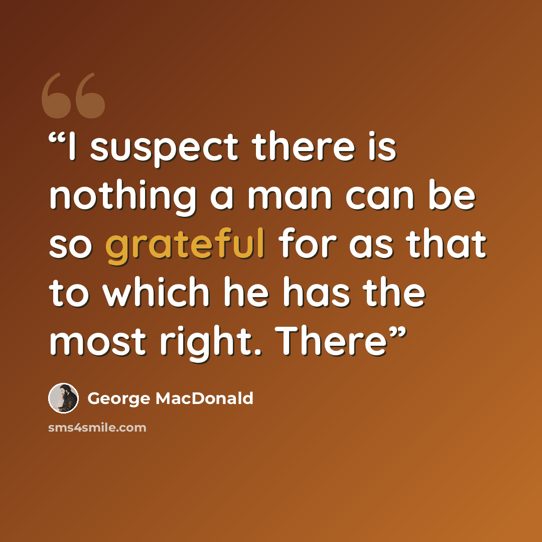 “I suspect there is nothing a man can be so grateful for as that to which he has the most right. There” quote by George MacDonald