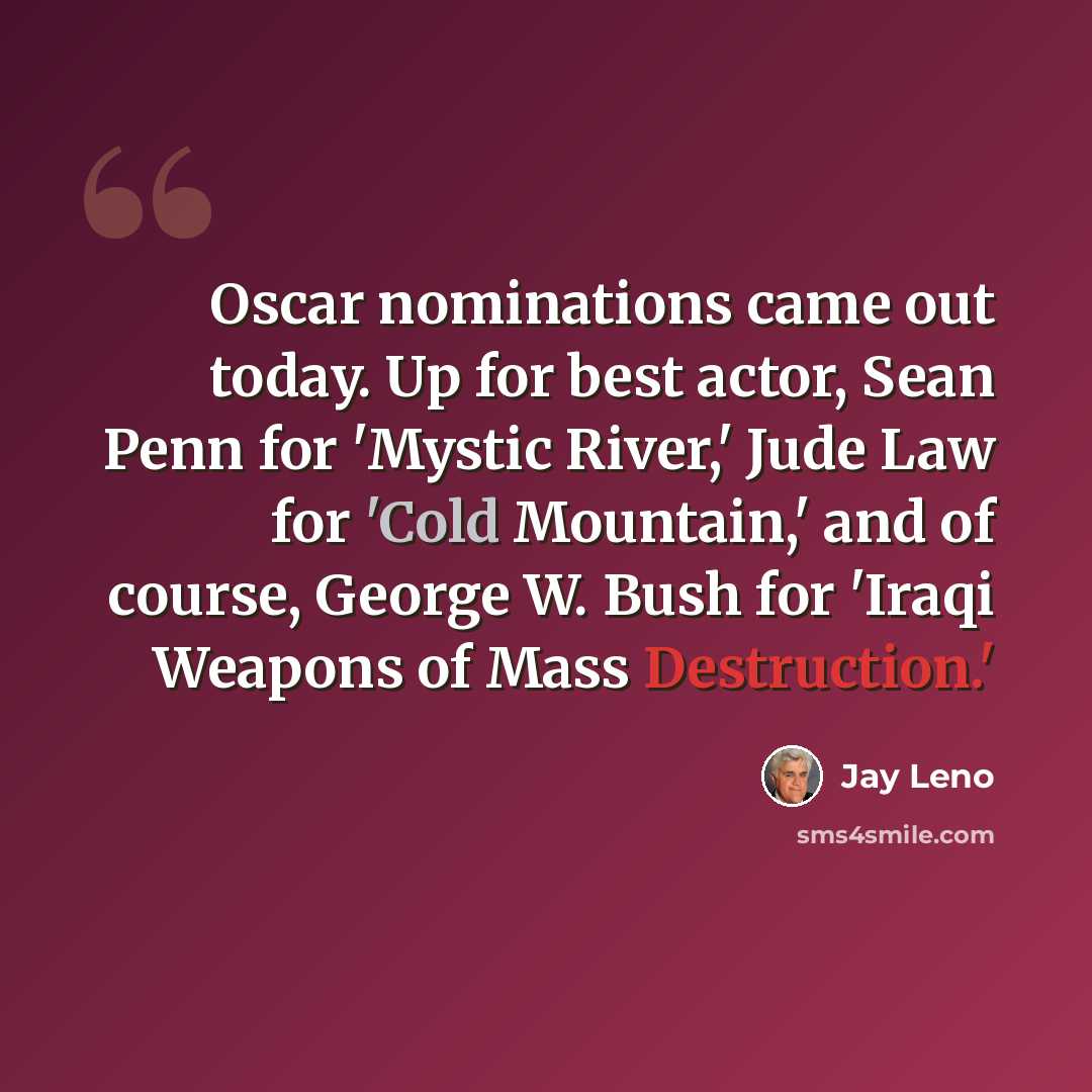 “Oscar nominations came out today. Up for best actor, Sean Penn for 'Mystic River,' Jude Law for 'Cold Mountain,' and of course, George W. Bush for 'Iraqi Weapons of Mass Destruction.'” quote by Jay Leno