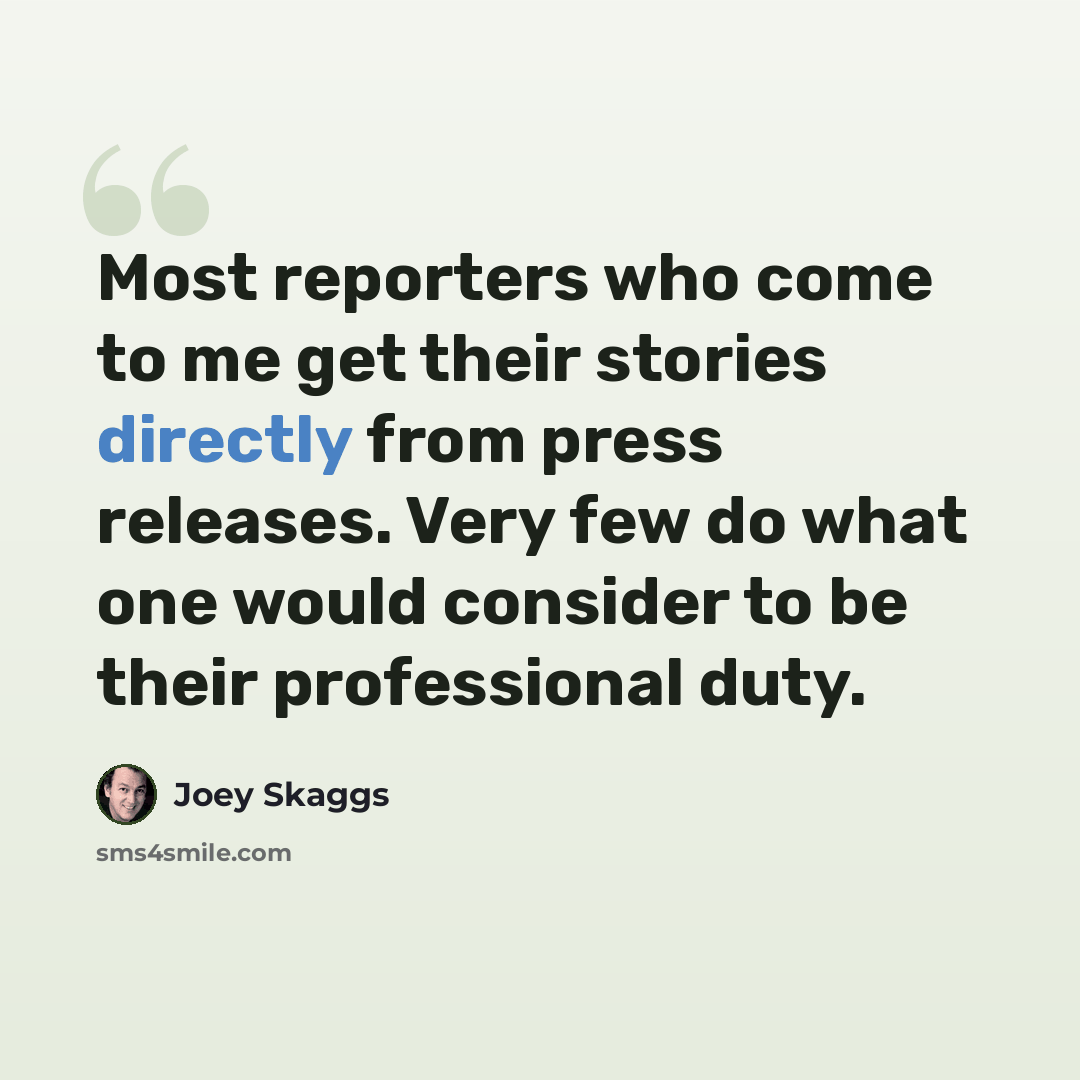 “Most reporters who come to me get their stories directly from press releases. Very few do what one would consider to be their professional duty.” quote by Joey Skaggs