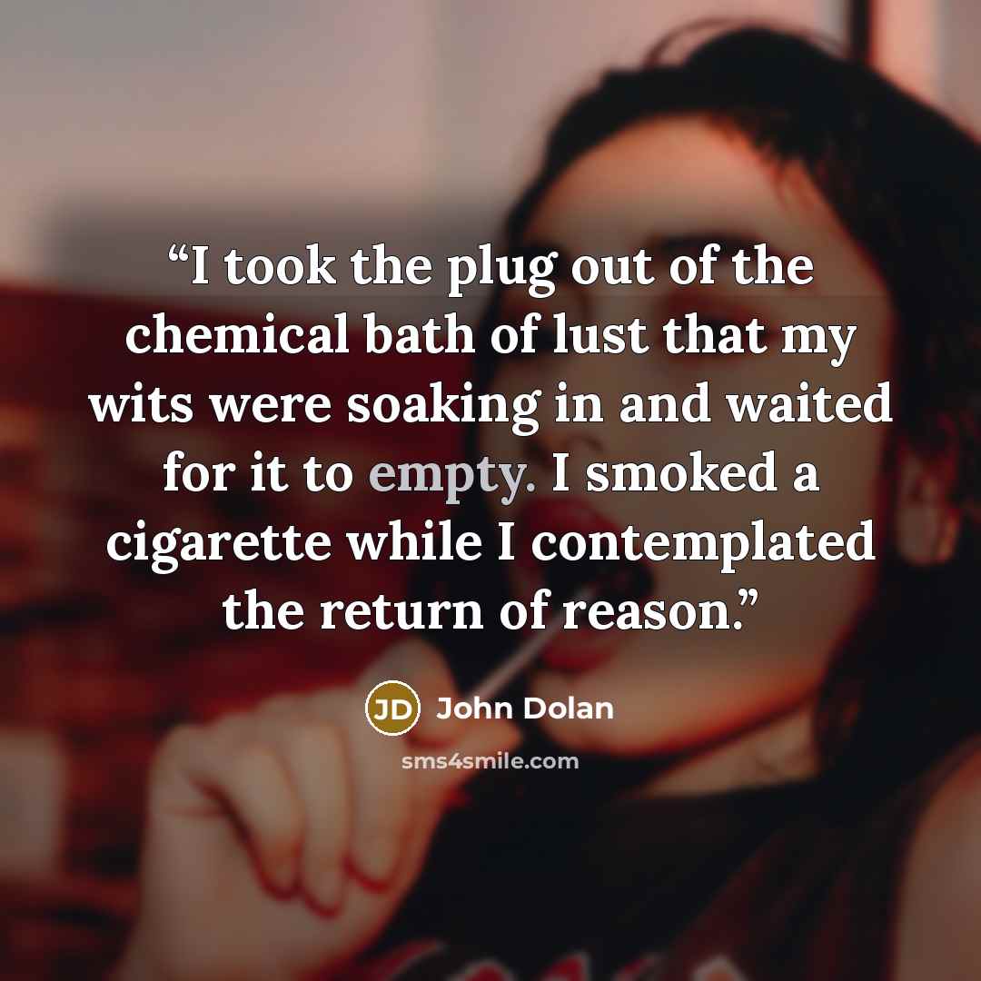 “I took the plug out of the chemical bath of lust that my wits were soaking in and waited for it to empty. I smoked a cigarette while I contemplated the return of reason.” quote by John Dolan