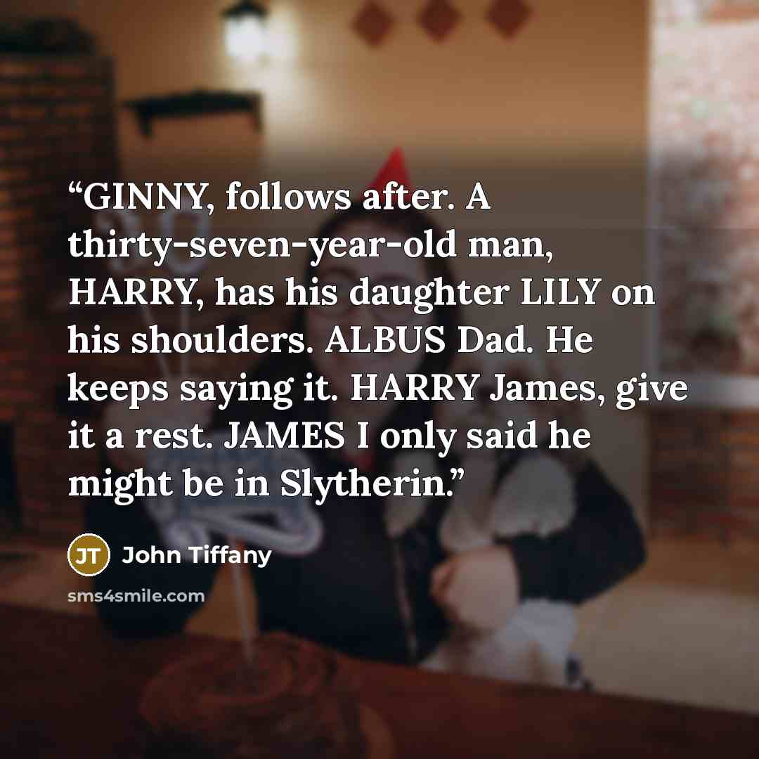 “GINNY, follows after. A thirty-seven-year-old man, HARRY, has his daughter LILY on his shoulders. ALBUS Dad. He keeps saying it. HARRY James, give it a rest. JAMES I only said he might be in Slytherin.” quote by John Tiffany