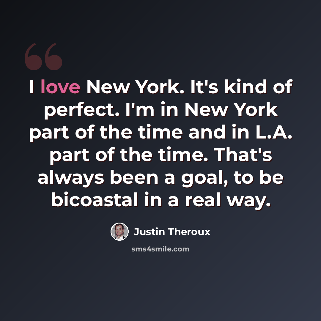 “I love New York. It's kind of perfect. I'm in New York part of the time and in L.A. part of the time. That's always been a goal, to be bicoastal in a real way.” quote by Justin Theroux