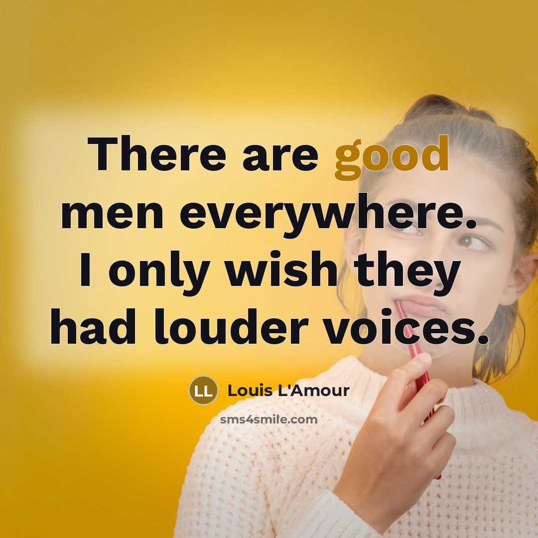 “There are good men everywhere. I only wish they had louder voices.” quote by Louis L'Amour