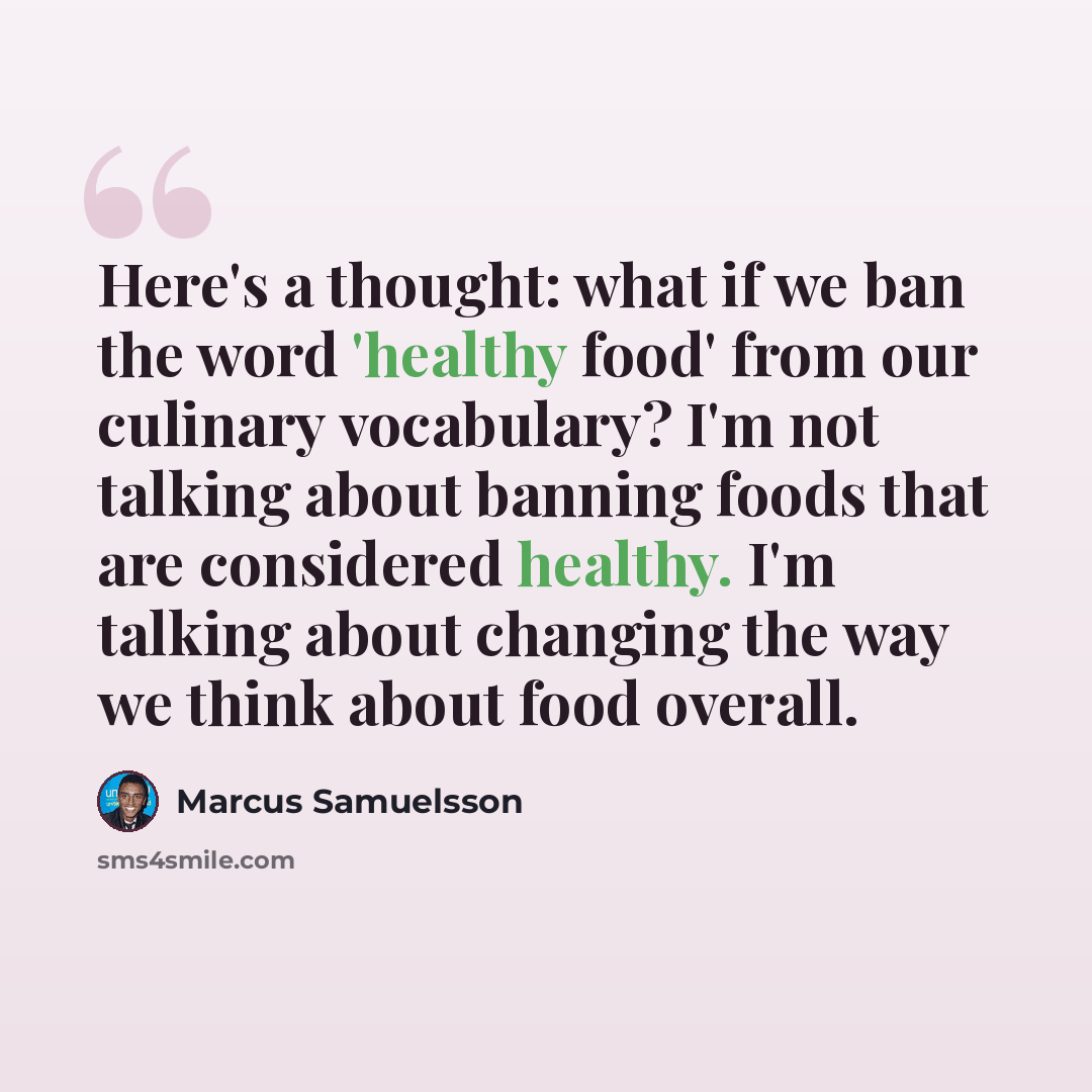 “Here's a thought: what if we ban the word 'healthy food' from our culinary vocabulary? I'm not talking about banning foods that are considered healthy. I'm talking about changing the way we think about food overall.” quote by Marcus Samuelsson