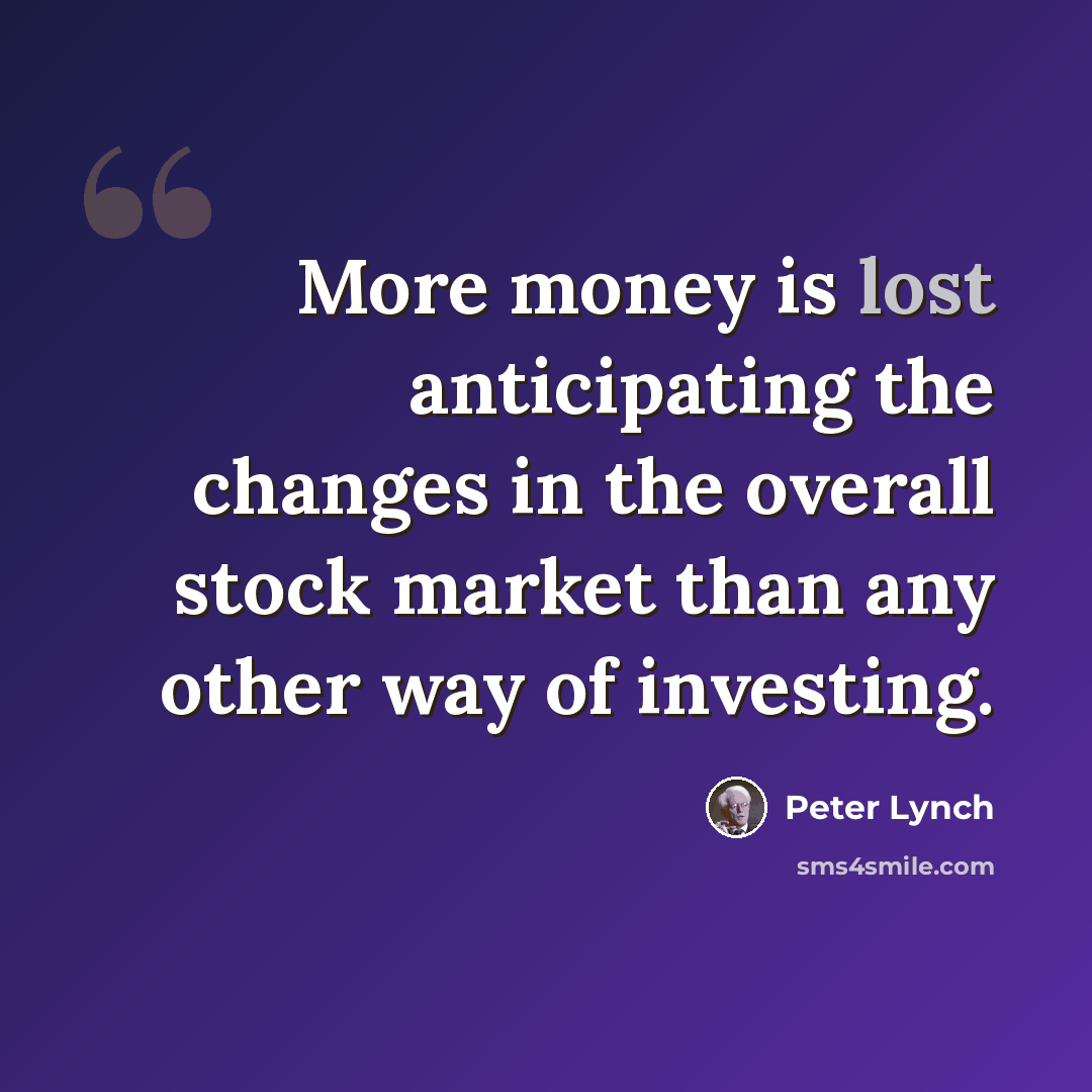 “More money is lost anticipating the changes in the overall stock market than any other way of investing.” quote by Peter Lynch