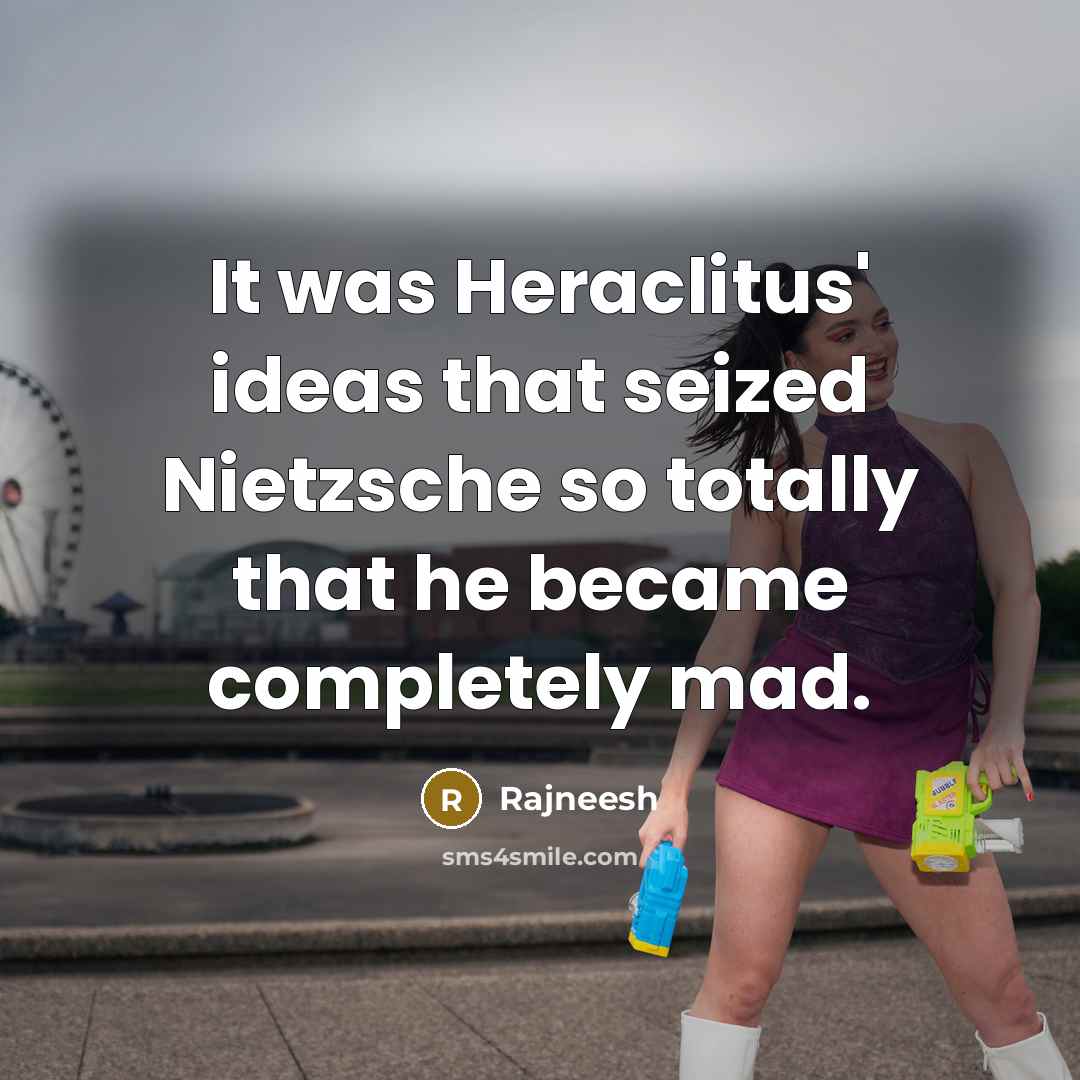 “It was Heraclitus' ideas that seized Nietzsche so totally that he became completely mad.” quote by Rajneesh