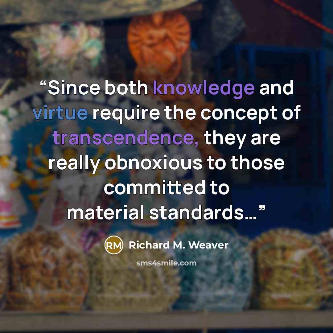 “Since both knowledge and virtue require the concept of transcendence, they are really obnoxious to those committed to material standards…” quote by Richard M. Weaver