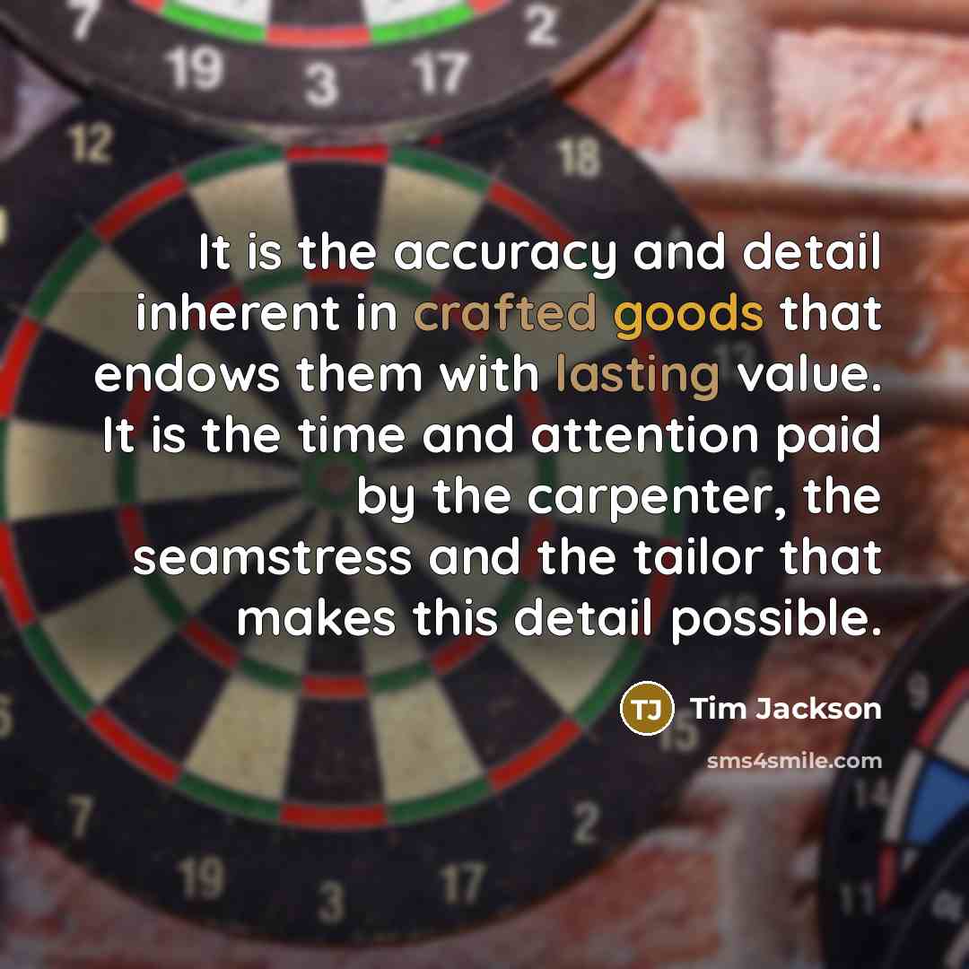 “It is the accuracy and detail inherent in crafted goods that endows them with lasting value. It is the time and attention paid by the carpenter, the seamstress and the tailor that makes this detail possible.” quote by Tim Jackson