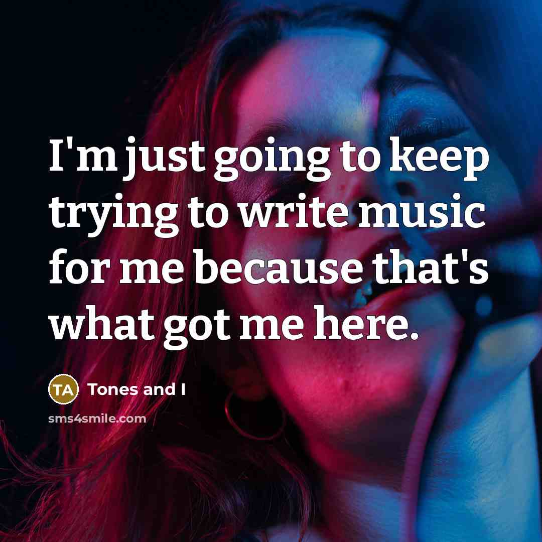 “I'm just going to keep trying to write music for me because that's what got me here.” quote by Tones and I