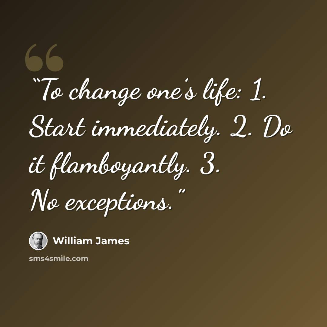 “To change one’s life: 1. Start immediately. 2. Do it flamboyantly. 3. No exceptions.” quote by William James