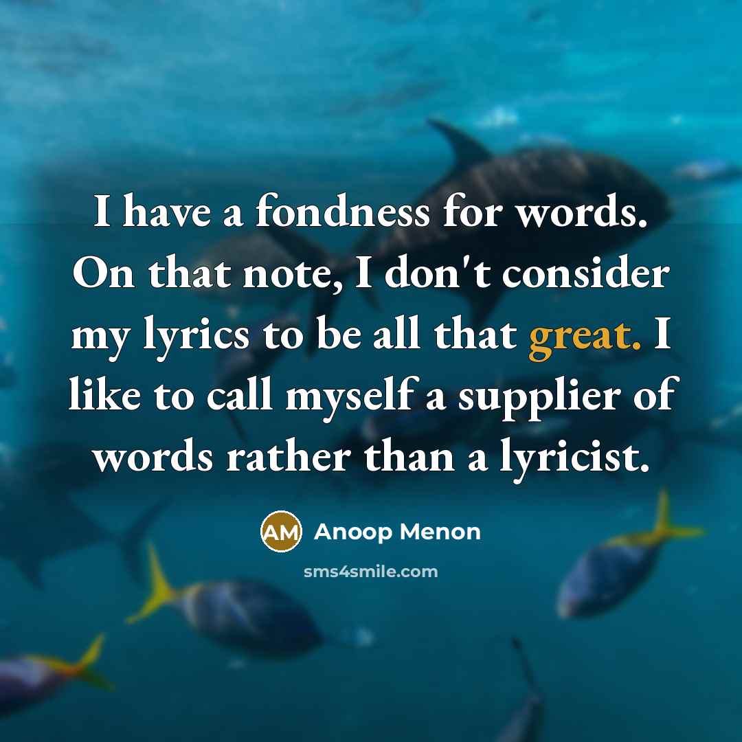 “I have a fondness for words. On that note, I don't consider my lyrics to be all that great. I like to call myself a supplier of words rather than a lyricist.” quote by Anoop Menon