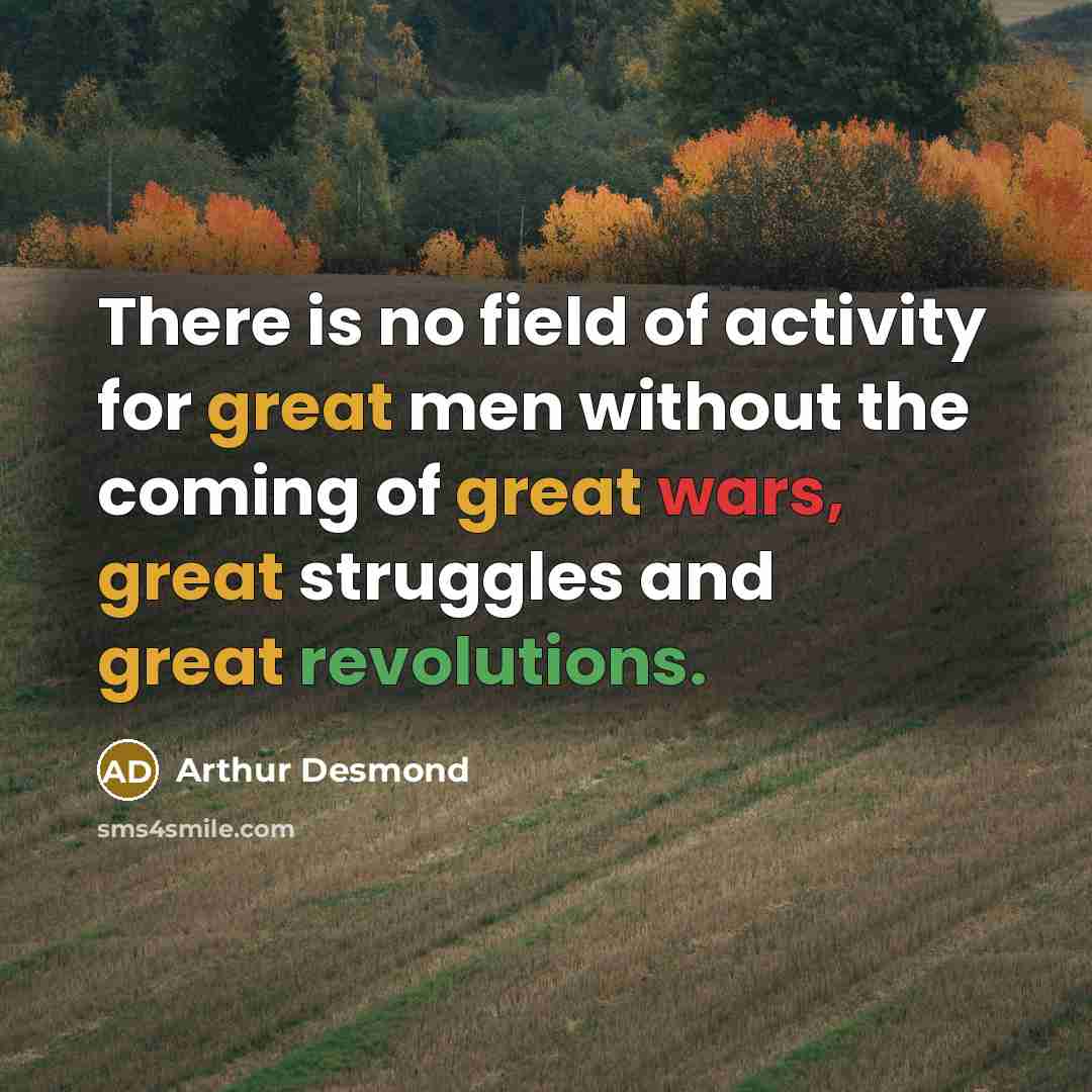 “There is no field of activity for great men without the coming of great wars, great struggles and great revolutions.” quote by Arthur Desmond
