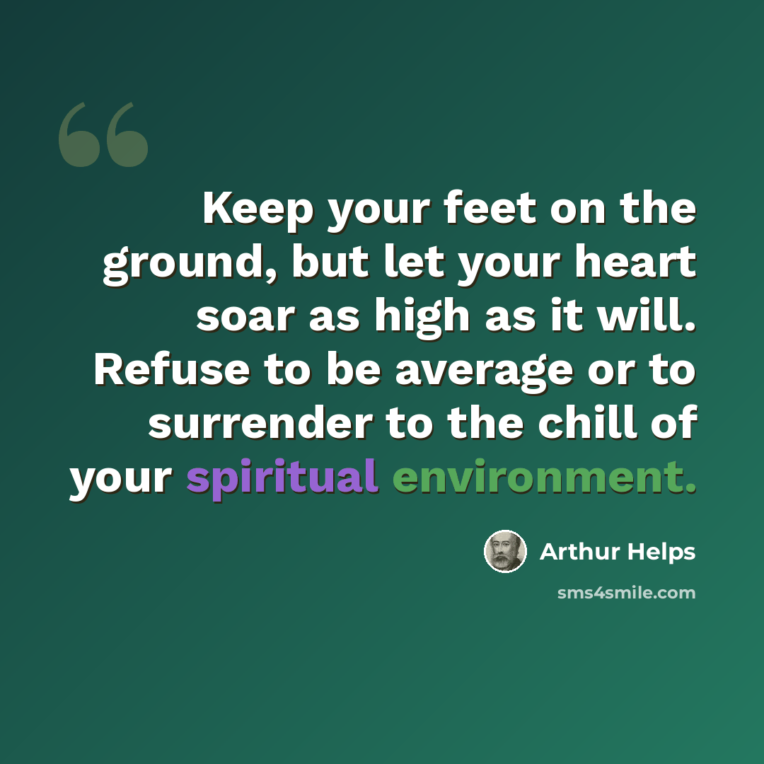 “Keep your feet on the ground, but let your heart soar as high as it will. Refuse to be average or to surrender to the chill of your spiritual environment.” quote by Arthur Helps