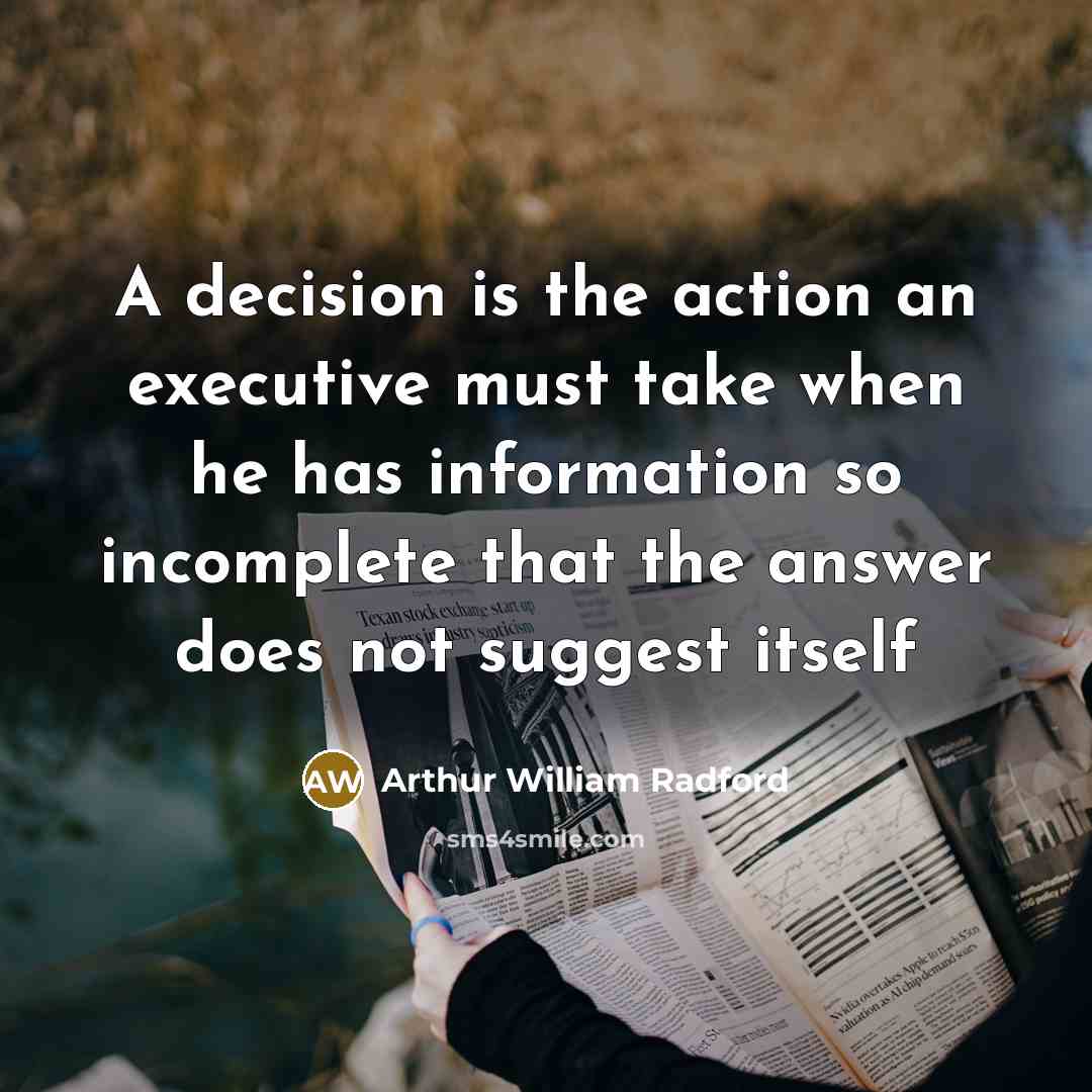 “A decision is the action an executive must take when he has information so incomplete that the answer does not suggest itself” quote by Arthur William Radford