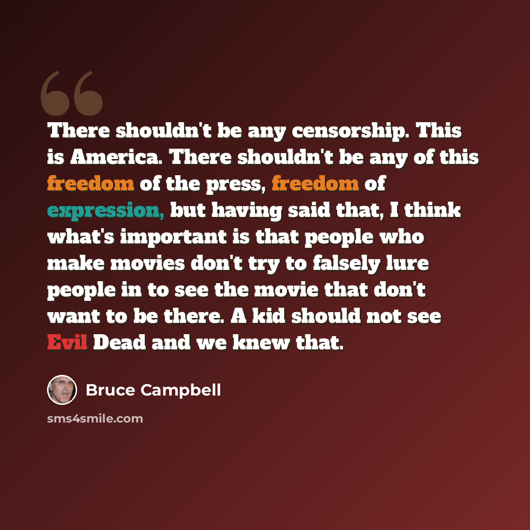 “There shouldn't be any censorship. This is America. There shouldn't be any of this freedom of the press, freedom of expression, but having said that, I think what's important is that people who make movies don't try to falsely lure people in to see the movie that don't want to be there. A kid…” quote by Bruce Campbell