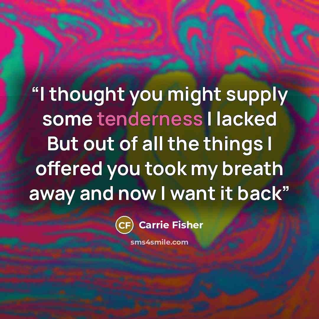 “I thought you might supply some tenderness I lacked But out of all the things I offered you took my breath away and now I want it back” quote by Carrie Fisher