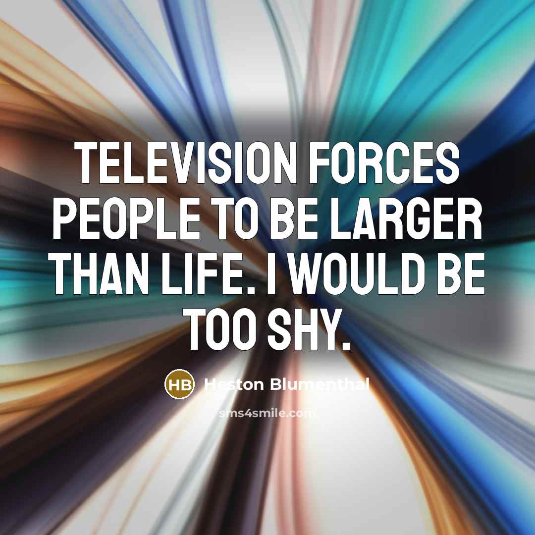 “Television forces people to be larger than life. I would be too shy.” quote by Heston Blumenthal