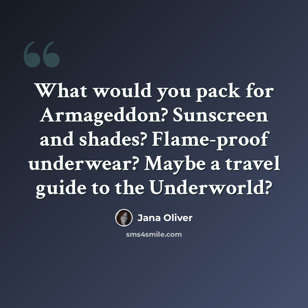 “What would you pack for Armageddon? Sunscreen and shades? Flame-proof underwear? Maybe a travel guide to the Underworld?” quote by Jana Oliver
