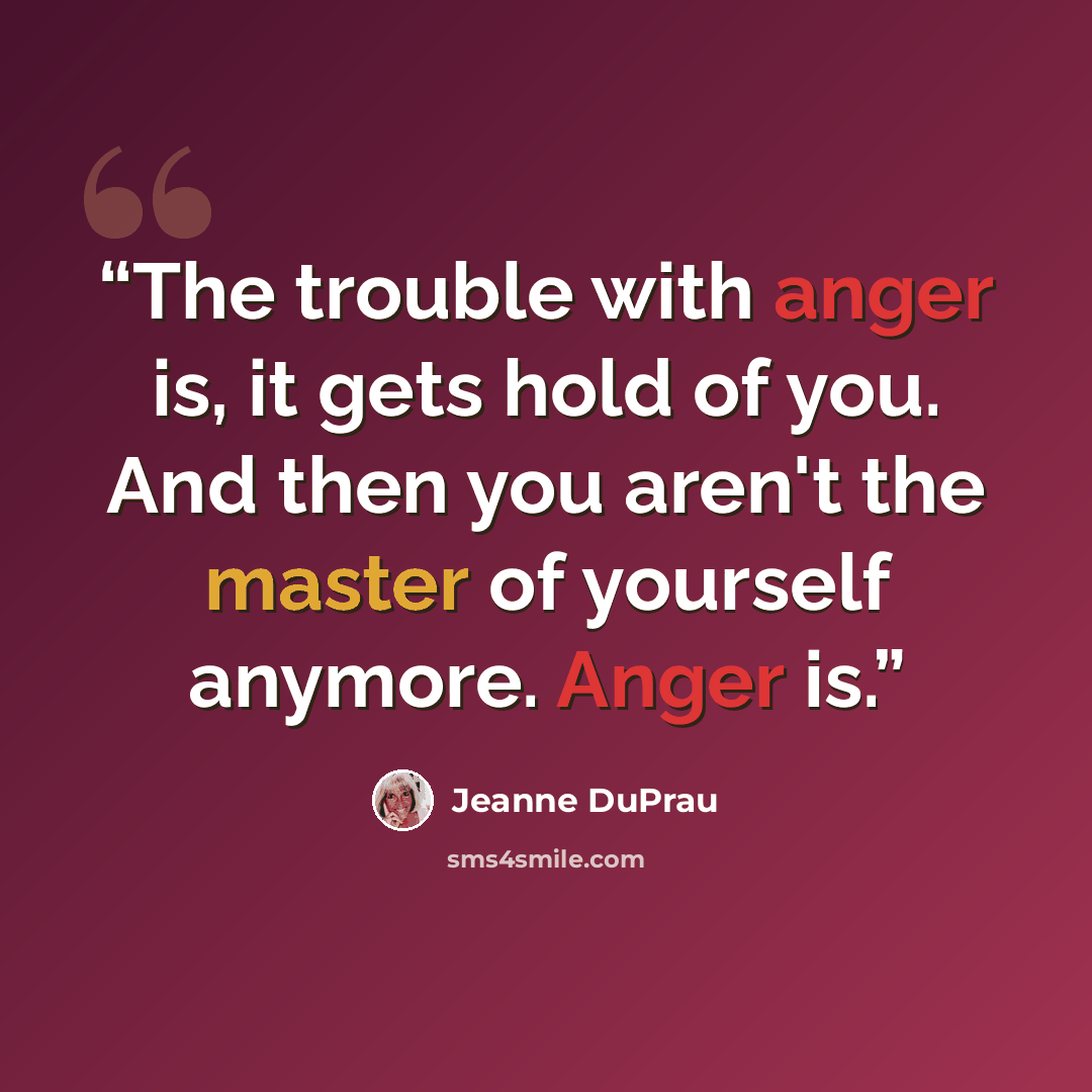 “The trouble with anger is, it gets hold of you. And then you aren't the master of yourself anymore. Anger is.” quote by Jeanne DuPrau