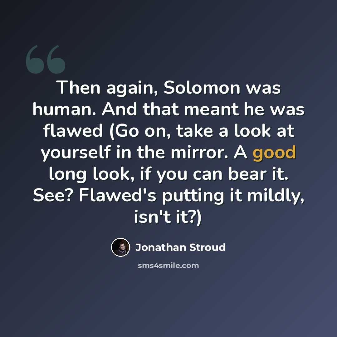 “Then again, Solomon was human. And that meant he was flawed (Go on, take a look at yourself in the mirror. A good long look, if you can bear it. See? Flawed's putting it mildly, isn't it?)” quote by Jonathan Stroud
