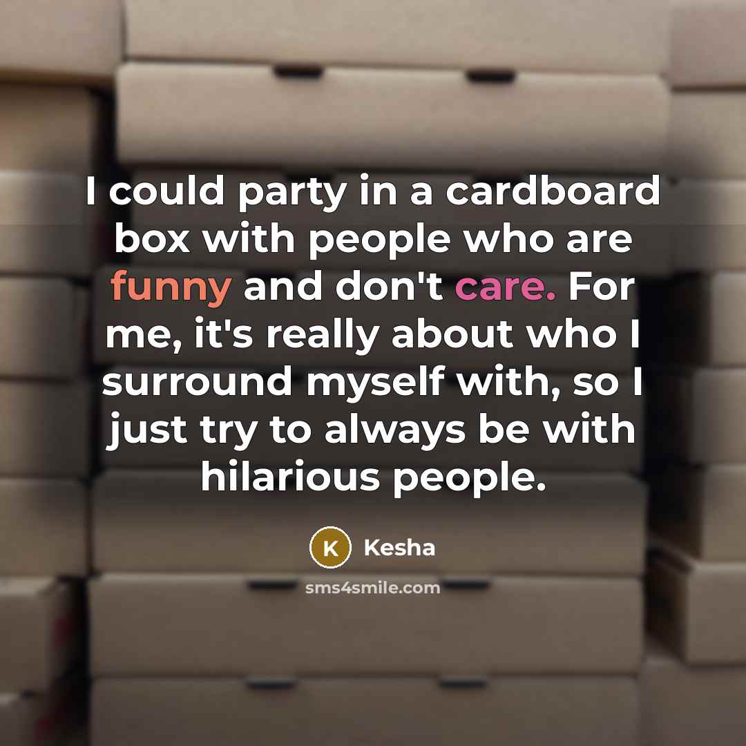 “I could party in a cardboard box with people who are funny and don't care. For me, it's really about who I surround myself with, so I just try to always be with hilarious people.” quote by Kesha
